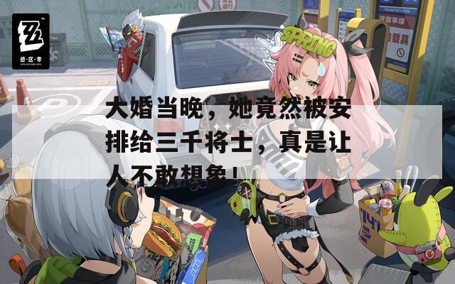 大婚当晚，她竟然被安排给三千将士，真是让人不敢想象！