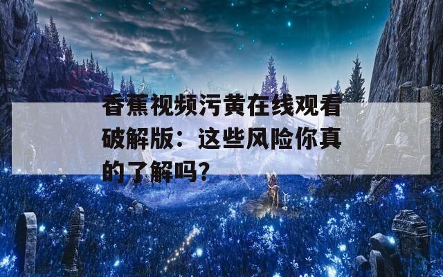 香蕉视频污黄在线观看破解版：这些风险你真的了解吗？