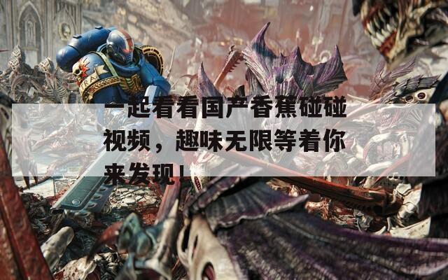 一起看看国产香蕉碰碰视频，趣味无限等着你来发现！