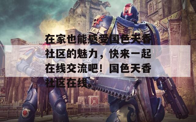 在家也能感受国色天香社区的魅力，快来一起在线交流吧！国色天香社区在线。