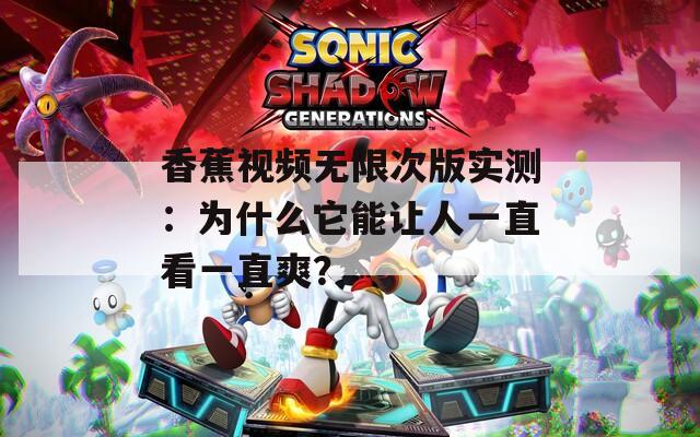 香蕉视频无限次版实测：为什么它能让人一直看一直爽？