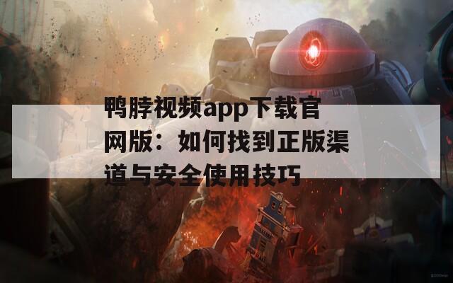 鸭脖视频app下载官网版：如何找到正版渠道与安全使用技巧