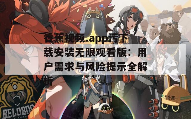 香蕉视频.app污下载安装无限观看版：用户需求与风险提示全解析