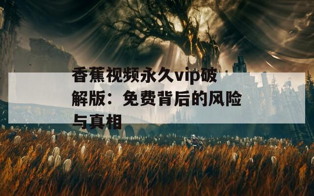 香蕉视频永久vip破解版：免费背后的风险与真相