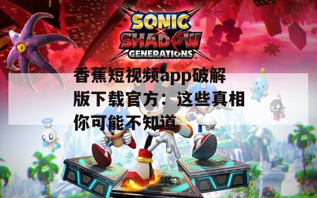 香蕉短视频app破解版下载官方：这些真相你可能不知道