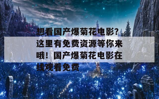 想看国产爆菊花电影？这里有免费资源等你来哦！国产爆菊花电影在线观看免费