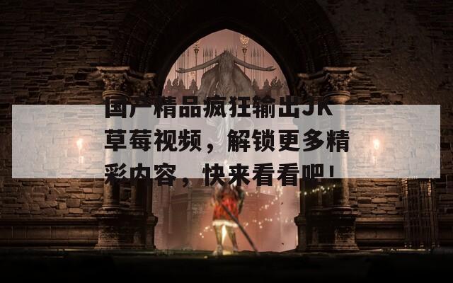 国产精品疯狂输出JK草莓视频，解锁更多精彩内容，快来看看吧！