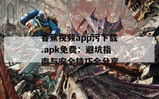 香蕉视频app污下载.apk免费：避坑指南与安全技巧全分享
