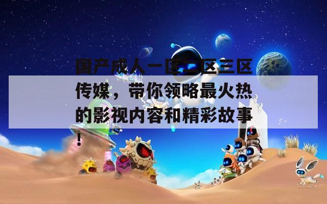 国产成人一区二区三区传媒，带你领略最火热的影视内容和精彩故事！