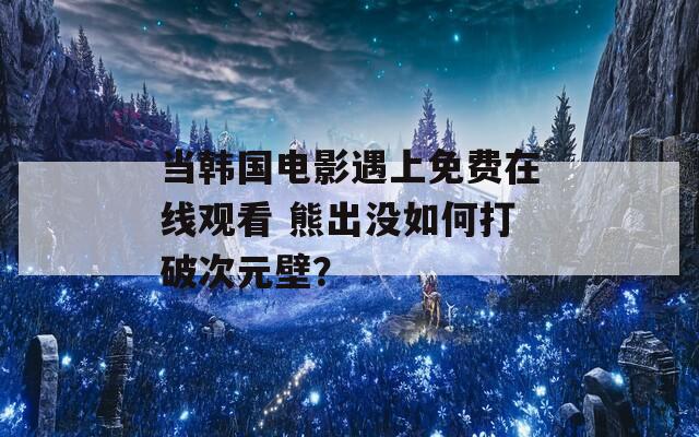当韩国电影遇上免费在线观看 熊出没如何打破次元壁？