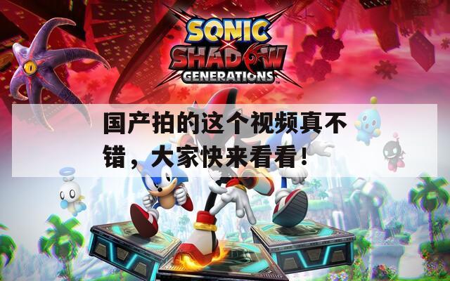 国产拍的这个视频真不错，大家快来看看！