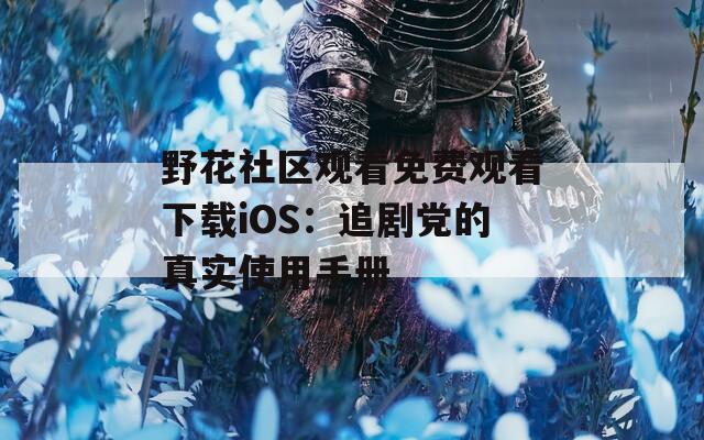 野花社区观看免费观看下载iOS：追剧党的真实使用手册