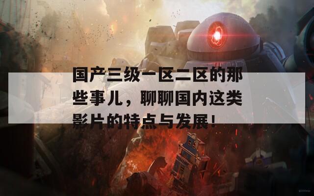 国产三级一区二区的那些事儿，聊聊国内这类影片的特点与发展！  第1张