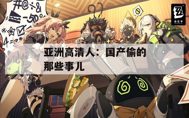 亚洲高清人：国产偷的那些事儿