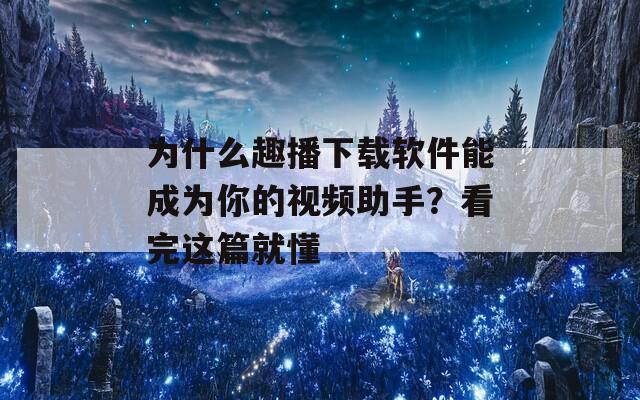 为什么趣播下载软件能成为你的视频助手？看完这篇就懂