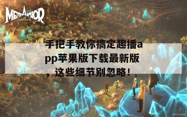 手把手教你搞定趣播app苹果版下载最新版，这些细节别忽略！