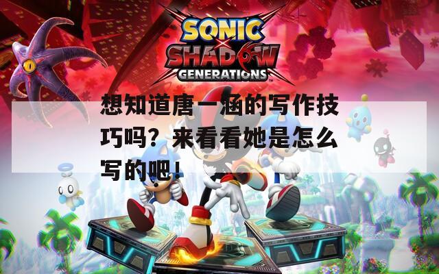 想知道唐一涵的写作技巧吗？来看看她是怎么写的吧！