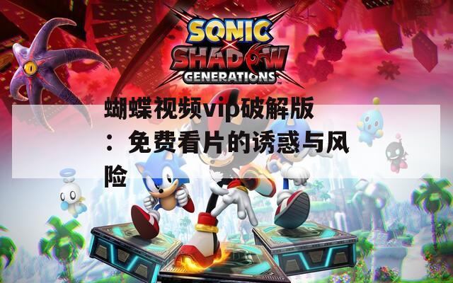蝴蝶视频vip破解版：免费看片的诱惑与风险