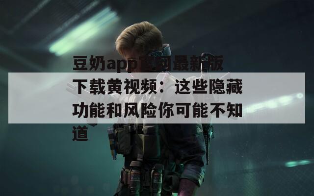 豆奶app官网最新版下载黄视频：这些隐藏功能和风险你可能不知道