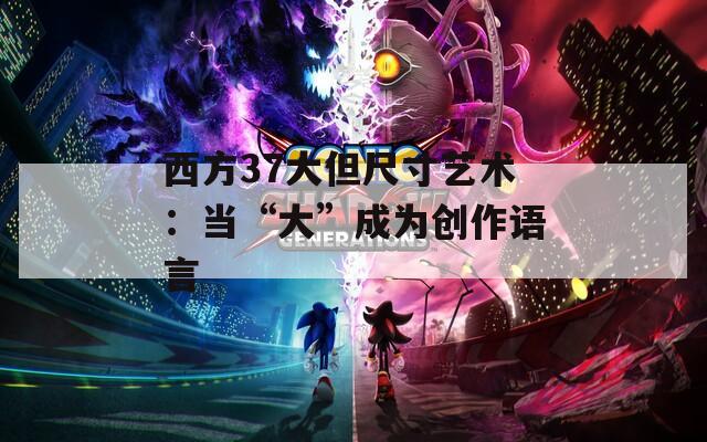 西方37大但尺寸艺术：当“大”成为创作语言