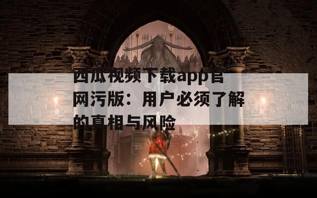 西瓜视频下载app官网污版：用户必须了解的真相与风险