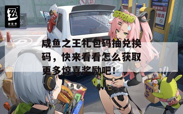 咸鱼之王礼包码抽兑换码，快来看看怎么获取更多惊喜奖励吧！