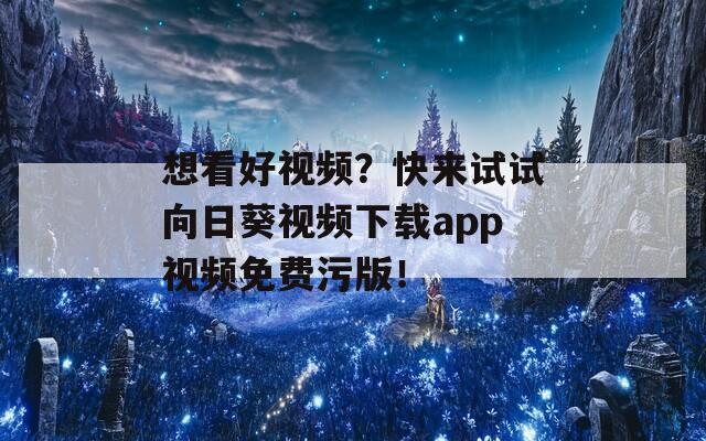 想看好视频？快来试试向日葵视频下载app视频免费污版！
