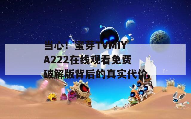 当心！蜜芽TVMIYA222在线观看免费破解版背后的真实代价
