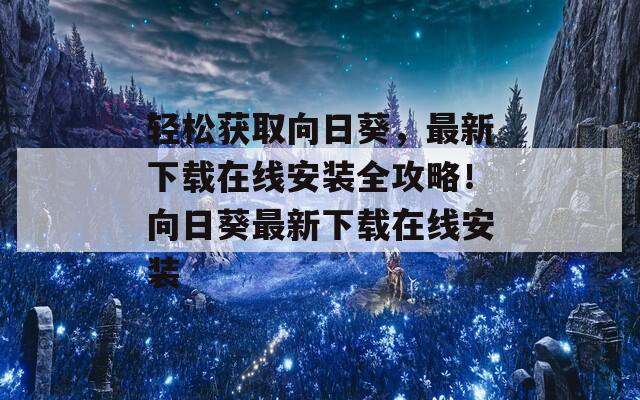 轻松获取向日葵，最新下载在线安装全攻略！向日葵最新下载在线安装