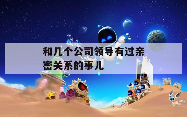 和几个公司领导有过亲密关系的事儿