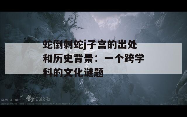 蛇倒刺蛇j子宫的出处和历史背景：一个跨学科的文化谜题