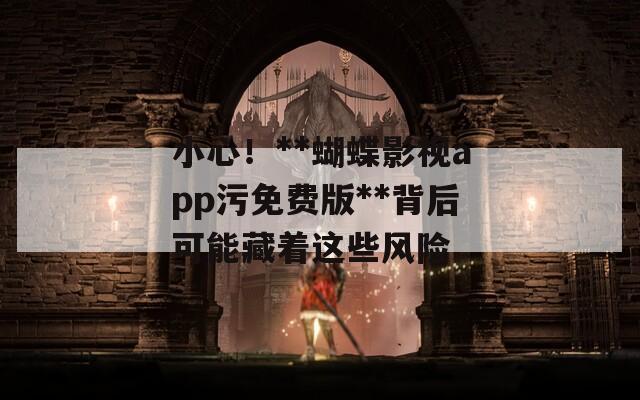 小心！**蝴蝶影视app污免费版**背后可能藏着这些风险