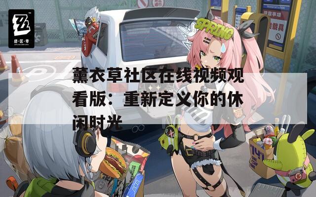 薰衣草社区在线视频观看版：重新定义你的休闲时光