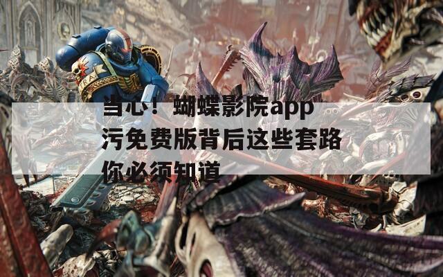 当心！蝴蝶影院app污免费版背后这些套路你必须知道