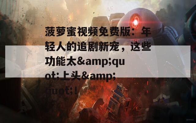 菠萝蜜视频免费版：年轻人的追剧新宠，这些功能太&amp;quot;上头&amp;quot;！  第1张