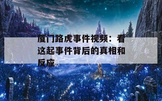 厦门路虎事件视频：看这起事件背后的真相和反应