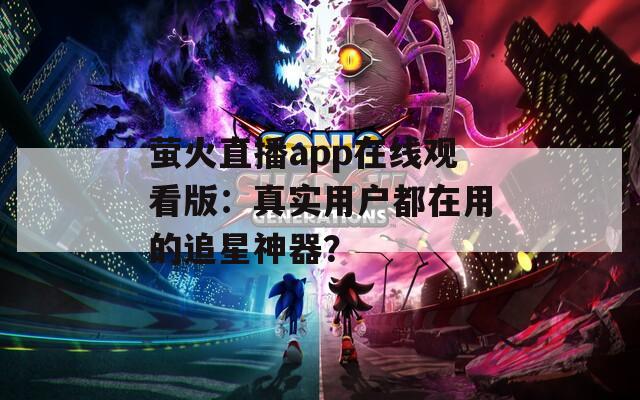 萤火直播app在线观看版：真实用户都在用的追星神器？