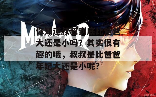 你知道叔叔到底比爸爸大还是小吗？其实很有趣的哦，叔叔是比爸爸年纪大还是小呢？