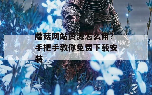 蘑菇网站资源怎么用？手把手教你免费下载安装
