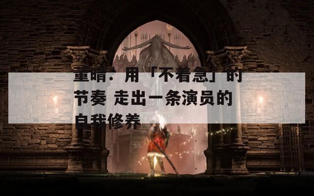 董晴：用「不着急」的节奏 走出一条演员的自我修养