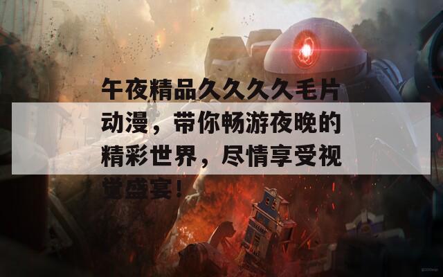 午夜精品久久久久毛片动漫，带你畅游夜晚的精彩世界，尽情享受视觉盛宴！