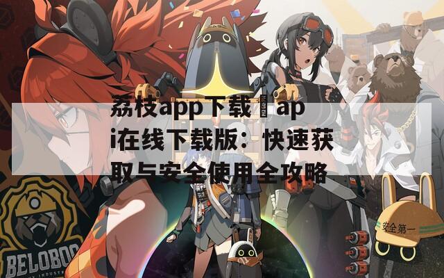 荔枝app下载汅api在线下载版：快速获取与安全使用全攻略