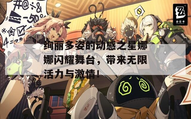 绚丽多姿的动感之星娜娜闪耀舞台，带来无限活力与激情！  第1张