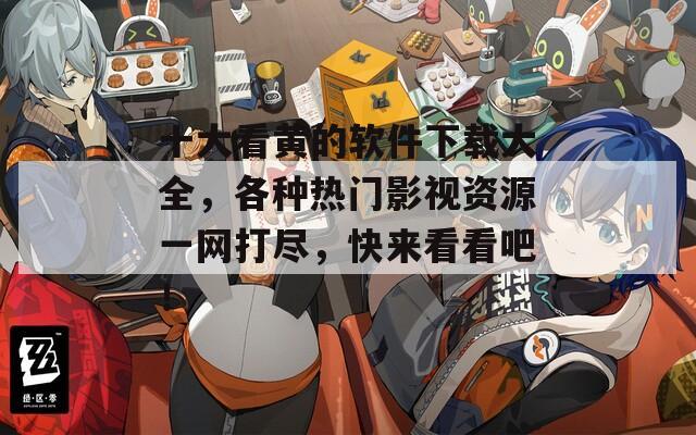 十大看黄的软件下载大全，各种热门影视资源一网打尽，快来看看吧！