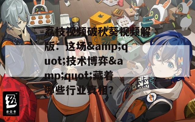 荔枝视频破秋葵视频解版：这场&amp;quot;技术博弈&amp;quot;藏着哪些行业真相？