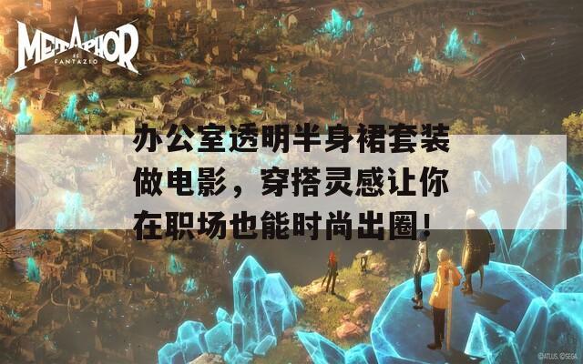 办公室透明半身裙套装做电影，穿搭灵感让你在职场也能时尚出圈！