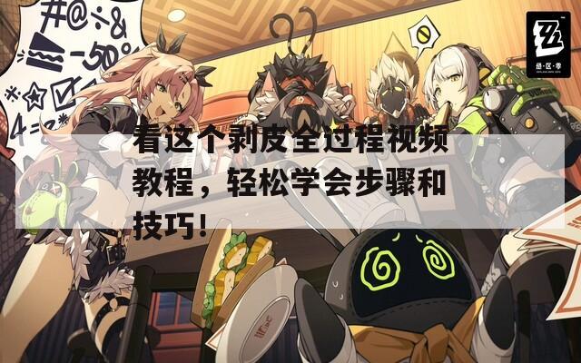 看这个剥皮全过程视频教程，轻松学会步骤和技巧！