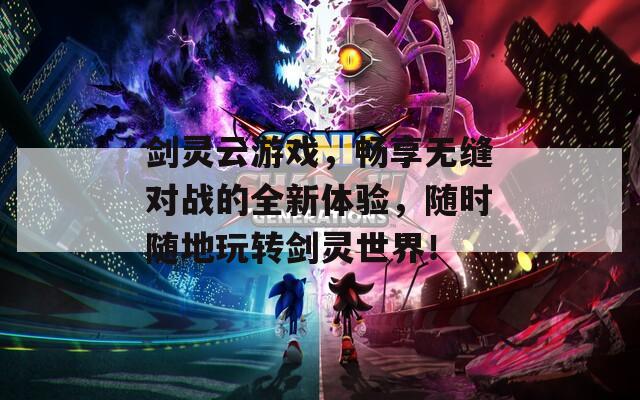 剑灵云游戏，畅享无缝对战的全新体验，随时随地玩转剑灵世界！