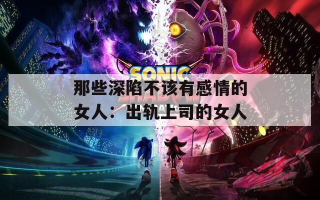 那些深陷不该有感情的女人：出轨上司的女人