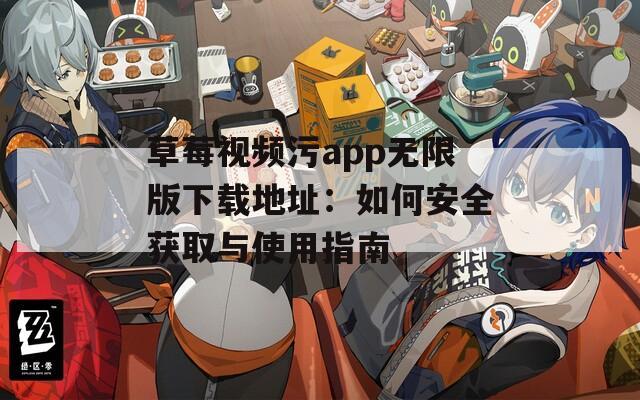 草莓视频污app无限版下载地址：如何安全获取与使用指南